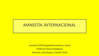 AMNISTÍA INTERNACIONAL
Sociales II 2020 Geografía Económica y Social
Profesora: Rosana Rodríguez
Alumnos: Julia Dongo y Lisandro Gioia
 