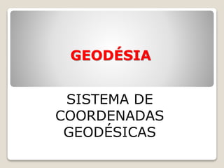 GEODÉSIA
SISTEMA DE
COORDENADAS
GEODÉSICAS
 