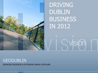 DRIVING
                                          DUBLIN
                                          BUSINESS
                                          IN 2012




GEODUBLIN
ENGAGING BUSINESS & EXTENDING BRAND EXPOSURE
 