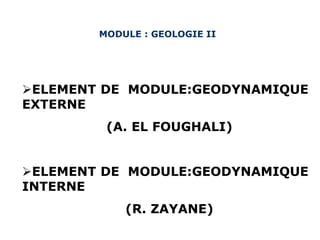 www.USGS.gov et
www2.ulg.ac.be
MODULE : GEOLOGIE II
ELEMENT DE MODULE:GEODYNAMIQUE
EXTERNE
(A. EL FOUGHALI)
ELEMENT DE MODULE:GEODYNAMIQUE
INTERNE
(R. ZAYANE)
 