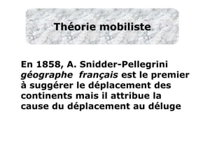 www.USGS.gov et www2.ulg.ac.be
En 1858, A. Snidder-Pellegrini
géographe français est le premier
à suggérer le déplacement des
continents mais il attribue la
cause du déplacement au déluge
Théorie mobiliste
 