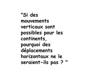 "Si des
mouvements
verticaux sont
possibles pour les
continents,
pourquoi des
déplacements
horizontaux ne le
seraient-ils pas ? "
 