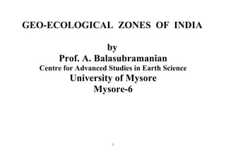 1
GEO-ECOLOGICAL ZONES OF INDIA
by
Prof. A. Balasubramanian
Centre for Advanced Studies in Earth Science
University of Mysore
Mysore-6
 