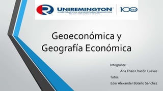 Geoeconómica y
Geografía Económica
Integrante :
AnaThais Chacón Cuevas
Tutor:
Eder Alexander Botello Sánchez
 