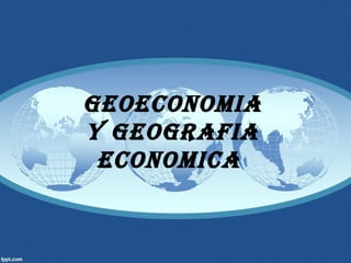 GEOECONOMIA
Y GEOGRAFIA
ECONOMICA
 