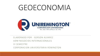 GEOECONOMIA
ELABORADO POR : GERSON ALVAREZ
ADM NEGOCIOS INTERNACIONALES
VI SEMESTRE
CORPORACION UNIVERSITARIA REMINGTON
 