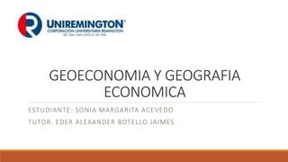 GEOECONOMIA Y GEOGRAFIA
ECONOMICA
ESTUDIANTE: SONIA MARGARITA ACEVEDO
TUTOR. EDER ALEXANDER BOTELLO JAIMES
 