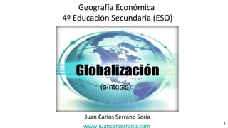 La
globalización
Juan Carlos Serrano Soria
1
Geografía Económica
4º Educación Secundaria (ESO)
(síntesis)
 