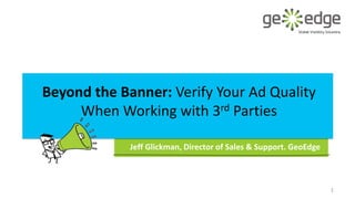 Beyond the Banner: Verify Your Ad Quality
When Working with 3rd Parties
Jeff Glickman, Director of Sales & Support. GeoEdge
1
 