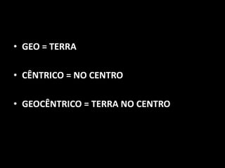 • GEO = TERRA

• CÊNTRICO = NO CENTRO

• GEOCÊNTRICO = TERRA NO CENTRO
 