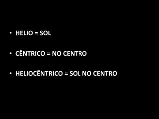 • HELIO = SOL

• CÊNTRICO = NO CENTRO

• HELIOCÊNTRICO = SOL NO CENTRO
 