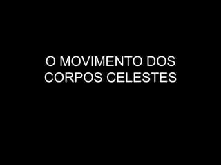 O MOVIMENTO DOS
CORPOS CELESTES
 