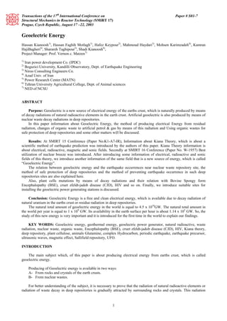 Transactions of the 17th International Conference on 
Structural Mechanics in Reactor Technology (SMiRT 17) 
Prague, Czech Republic, August 17 –22, 2003 
Paper # S01-7 
Geoelectric Energy 
Hassan Kianoosh1), Hassan Faghih Motlagh1), Hafez Keypour2), Mahmoud Haydari3), Mohsen Karimzadeh4), Kamran 
HajiBagheri4), Sharareh Taghipour5), Shadi Kianoosh6), 
Project Manager: Prof. Vernon c. Matzen7) 
1) Iran power development Co. (IPDC) 
2) Bogazici University, Kandilli Observatory, Dept. of Earthquake Engineering 
3) Niroo Consulting Engineers Co. 
4) Azad Univ. of Iran 
5) Power Research Center (MATN) 
6) Tehran University Agricultural College, Dept. of Animal sciences 
7) NED of NCSU 
1 
ABSTRACT 
Purpose: Geoelectric is a new source of electrical energy of the earths crust, which is naturally produced by means 
of decay radiations of natural radioactive elements in the earth crust. Artificial geoelectric is also produced by means of 
nuclear waste decay radiations in deep repositories. 
In this paper information about Geoelectric Energy, the method of producing electrical Energy from residual 
radiation, changes of organic waste to artificial petrol & gas by means of this radiation and Using organic wastes for 
safe protection of deep repositories and some other matters will be discussed. 
Results: At SMIRT 15 Conference (Paper No.K1-A7-IR), Information about Kiana Theory, which is about a 
scientific method of earthquake prediction was introduced by the authors of this paper. Kiana Theory information is 
about electrical, radioactive, magnetic and sonic fields. Secondly at SMIRT 16 Conference (Paper No. W-1957) Best 
utilization of nuclear breeze was introduced. After introducing some information of electrical, radioactive and sonic 
fields of this theory, we introduce another information of the same field that is a new source of energy, which is called 
“Geoelectric Energy”. 
The relation between geoelectric energy and the earthquake occurrences near nuclear waste repository site, the 
method of safe protection of deep repositories and the method of preventing earthquake occurrence in such deep 
repositories sites are also explained here. 
Also, plant cells mutations by means of decay radiations and their relation with Bovine Spongy form 
Encephalopathy (BSE), cruet zfeldt-jadob disease (CJD), HIV and so on. Finally, we introduce suitable sites for 
installing the geoelectric power generating stations is discussed. 
Conclusion: Geoelectric Energy is a free and clean electrical energy, which is available due to decay radiation of 
natural uranium in the earths crust or residue radiation in deep repositories. 
The natural total amount of geoelectric energy in the world is equal to 4.5 x 1018GW. The natural total amount in 
the world per year is equal to 1 x 109 GW. Its availability in the earth surface per hour is about 1.14 x 105 GW. So, the 
study of this new energy is very important and it is introduced for the first time in the world to explain our findings. 
KEY WORDS: Geoelectric energy, geothermal energy, geoelectric power generator, natural radioactive, waste 
radiation, nuclear waste, organic waste, Encephalopathy (BSE), cruet zfeldt-jadob disease (CJD), HIV, Kiana theory, 
deep repository, plant cellulose, animals Glutamine, complex Hydrocarbon, periodic earthquake, earthquake precursor, 
ultrasonic waves, magnetic effect, Sallifield repository, UFO. 
INTRODUCTION 
The main subject which, of this paper is about producing electrical energy from earths crust, which is called 
geoelectric energy. 
Producing of Geoelectric energy is available in two ways: 
A- From rocks and crystals of the earth crusts. 
B- From nuclear wastes. 
For better understanding of the subject, it is necessary to prove that the radiation of natural radioactive elements or 
radiation of waste decay in deep repositories is gradually attracted by surrounding rocks and crystals. This radiation 
 