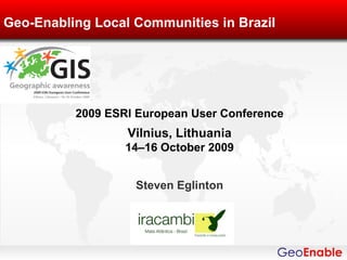 Geo-Enabling Local Communities in Brazil




          2009 ESRI European User Conference
                  Vilnius, Lithuania
                  14–16 October 2009


                   Steven Eglinton
 