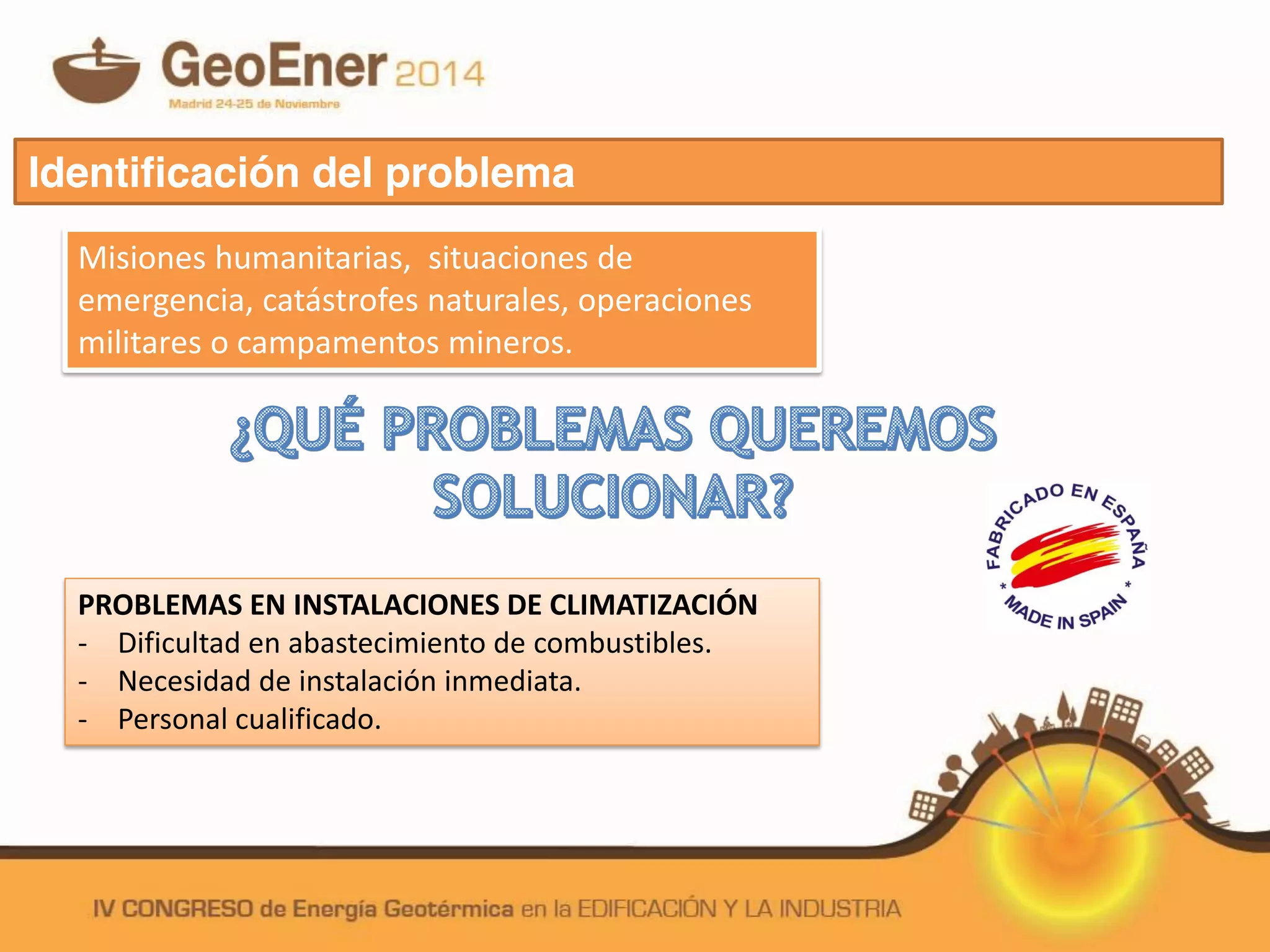 PROBLEMAS EN INSTALACIONES DE CLIMATIZACIÓN
- Dificultad en abastecimiento de combustibles.
- Necesidad de instalación inmediata.
- Personal cualificado.
Identificación del problema
Misiones humanitarias, situaciones de
emergencia, catástrofes naturales, operaciones
militares o campamentos mineros.
 