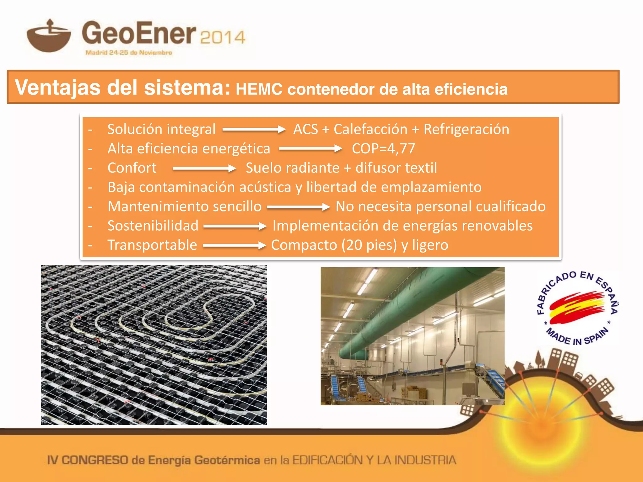 - Solución integral
- Alta eficiencia energética
- Confort
- Baja contaminación acústica
- Mantenimiento sencillo
- Sostenibilidad
- Transportable
- Solución integral ACS + Calefacción + Refrigeración
- Alta eficiencia energética COP=4,77
- Confort Suelo radiante + difusor textil
- Baja contaminación acústica y libertad de emplazamiento
- Mantenimiento sencillo No necesita personal cualificado
- Sostenibilidad Implementación de energías renovables
- Transportable Compacto (20 pies) y ligero
Ventajas del sistema: HEMC contenedor de alta eficiencia
 