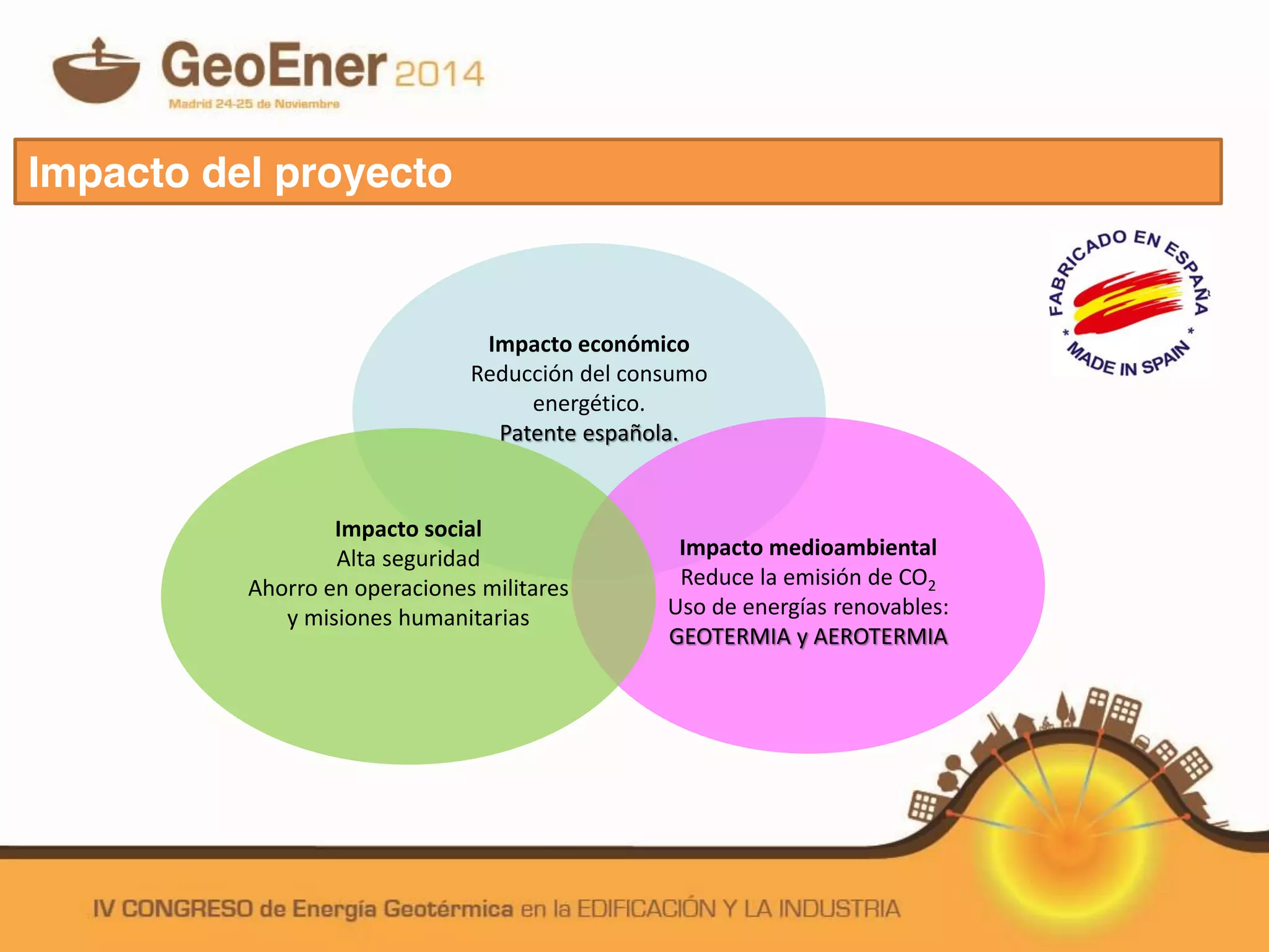 Impacto del proyecto
Impacto económico
Reducción del consumo
energético.
Patente española.
Impacto medioambiental
Reduce la emisión de CO2
Uso de energías renovables:
GEOTERMIA y AEROTERMIA
Impacto social
Alta seguridad
Ahorro en operaciones militares
y misiones humanitarias
 