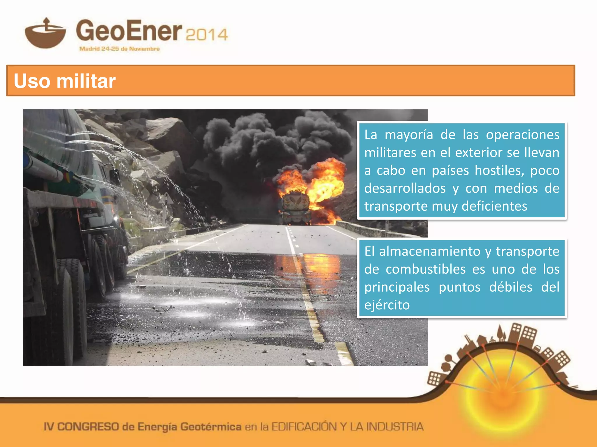 Uso militar
El almacenamiento y transporte
de combustibles es uno de los
principales puntos débiles del
ejército
La mayoría de las operaciones
militares en el exterior se llevan
a cabo en países hostiles, poco
desarrollados y con medios de
transporte muy deficientes
 
