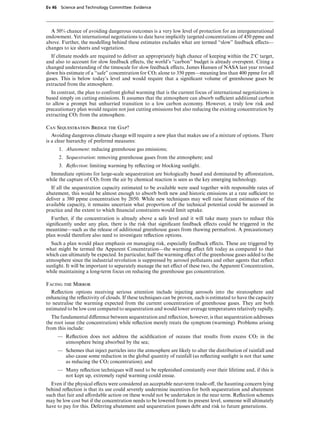 Ev 46 Science and Technology Committee: Evidence




  A 50% chance of avoiding dangerous outcomes is a very low level of protection for an intergenerational
endowment. Yet international negotiations to date have implicitly targeted concentrations of 450 ppme and
above. Further, the modelling behind these estimates excludes what are termed “slow” feedback eVects—
changes to ice sheets and vegetation.
  If climate models are required to deliver an appropriately high chance of keeping within the 2)C target,
and also to account for slow feedback eVects, the world’s “carbon” budget is already overspent. Citing a
changed understanding of the timescale for slow feedback eVects, James Hansen of NASA last year revised
down his estimate of a “safe” concentration for CO2 alone to 350 ppm—meaning less than 400 ppme for all
gases. This is below today’s level and would require that a signiﬁcant volume of greenhouse gases be
extracted from the atmosphere.
  In contrast, the plan to confront global warming that is the current focus of international negotiations is
based simply on cutting emissions. It assumes that the atmosphere can absorb suYcient additional carbon
to allow a prompt but unhurried transition to a low carbon economy. However, a truly low risk and
precautionary plan would require not just cutting emissions but also reducing the existing concentration by
extracting CO2 from the atmosphere.

Can Sequestration Bridge the Gap?
   Avoiding dangerous climate change will require a new plan that makes use of a mixture of options. There
is a clear hierarchy of preferred measures:
      1. Abatement: reducing greenhouse gas emissions;
      2. Sequestration: removing greenhouse gases from the atmosphere; and
      3. Reﬂection: limiting warming by reﬂecting or blocking sunlight.
  Immediate options for large-scale sequestration are biologically based and dominated by aVorestation,
while the capture of CO2 from the air by chemical reaction is seen as the key emerging technology.
  If all the sequestration capacity estimated to be available were used together with responsible rates of
abatement, this would be almost enough to absorb both new and historic emissions at a rate suYcient to
deliver a 380 ppme concentration by 2050. While new techniques may well raise future estimates of the
available capacity, it remains uncertain what proportion of the technical potential could be accessed in
practice and the extent to which ﬁnancial constraints would limit uptake.
   Further, if the concentration is already above a safe level and it will take many years to reduce this
signiﬁcantly under any plan, there is the risk that signiﬁcant feedback eVects could be triggered in the
meantime—such as the release of additional greenhouse gases from thawing permafrost. A precautionary
plan would therefore also need to investigate reﬂection options.
  Such a plan would place emphasis on managing risk, especially feedback eVects. These are triggered by
what might be termed the Apparent Concentration—the warming eVect felt today as compared to that
which can ultimately be expected. In particular, half the warming eVect of the greenhouse gases added to the
atmosphere since the industrial revolution is suppressed by aerosol pollutants and other agents that reﬂect
sunlight. It will be important to separately manage the net eVect of these two, the Apparent Concentration,
while maintaining a long-term focus on reducing the greenhouse gas concentration.

Facing the Mirror
   Reﬂection options receiving serious attention include injecting aerosols into the stratosphere and
enhancing the reﬂectivity of clouds. If these techniques can be proven, each is estimated to have the capacity
to neutralise the warming expected from the current concentration of greenhouse gases. They are both
estimated to be low cost compared to sequestration and would lower average temperatures relatively rapidly.
   The fundamental diVerence between sequestration and reﬂection, however, is that sequestration addresses
the root issue (the concentration) while reﬂection merely treats the symptom (warming). Problems arising
from this include:
     — Reﬂection does not address the acidiﬁcation of oceans that results from excess CO2 in the
       atmosphere being absorbed by the sea;
     — Schemes that inject particles into the atmosphere are likely to alter the distribution of rainfall and
       also cause some reduction in the global quantity of rainfall (as reﬂecting sunlight is not that same
       as reducing the CO2 concentration); and
     — Many reﬂection techniques will need to be replenished constantly over their lifetime and, if this is
       not kept up, extremely rapid warming could ensue.
  Even if the physical eVects were considered an acceptable near-term trade-oV, the haunting concern lying
behind reﬂection is that its use could severely undermine incentives for both sequestration and abatement
such that fair and aVordable action on these would not be undertaken in the near term. Reﬂection schemes
may be low cost but if the concentration needs to be lowered from its present level, someone will ultimately
have to pay for this. Deferring abatement and sequestration passes debt and risk to future generations.
 