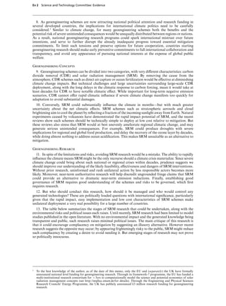 Ev 2 Science and Technology Committee: Evidence




   8. As geoengineering schemes are now attracting national political attention and research funding in
several developed countries, the implications for international climate politics need to be carefully
considered.1 Similar to climate change, for many geoengineering schemes both the beneﬁts and the
potential risk of severe unintended consequences would be unequally distributed between regions or nations.
As a result, national geoengineering research programs could spark international mistrust over future
intentions, and serve to further disrupt the already inadequate progress toward essential mitigation
commitments. To limit such tensions and preserve options for future cooperation, countries starting
geoengineering research should make early preventive commitments to full international collaboration and
transparency, and avoid any appearance of pursuing national interests at the expense of global public
welfare.

Geoengineering Concepts
   9. Geoengineering schemes can be divided into two categories, with very diVerent characteristics: carbon
dioxide removal (CDR) and solar radiation management (SRM). By removing the cause from the
atmosphere, CDR schemes such as direct air capture or ocean fertilization would be eVective at diminishing
climate change impacts. But technical challenges and large uncertainties surrounding large-scale CDR
deployment, along with the long delays in the climatic response to carbon forcing, mean it would take at
least decades for CDR to have notable climatic eVect. While important for long-term negative emission
scenarios, CDR cannot oVer rapid climatic inﬂuence if severe climate change manifests too quickly for
adaptation to avoid substantial damages.
  10. Conversely, SRM could substantially inﬂuence the climate in months—but with much greater
uncertainty about the net climatic eVects. SRM schemes such as stratospheric aerosols and cloud
brightening aim to cool the planet by reﬂecting a fraction of the incoming sunlight away from Earth. Natural
experiments caused by volcanoes have demonstrated the rapid impact potential of SRM, and the recent
reviews show such schemes should be technically simple to deploy at low cost relative to mitigation. But
these reviews also stress that SRM would at best unevenly ameliorate regional climatic change, and may
generate serious unintended consequences. For example, SRM could produce droughts with severe
implications for regional and global food production, and delay the recovery of the ozone layer by decades,
while doing almost nothing to address ocean acidiﬁcation. This makes SRM unsuitable as an alternative to
mitigation.

Geoengineering Research
   11. In spite of the limitations and risks, avoiding SRM research would be a mistake. The ability to rapidly
inﬂuence the climate means SRM might be the only recourse should a climate crisis materialize. Since severe
climate change could bring about such national or regional crises within decades, prudence suggests we
should improve our understanding of the likely feasibility, eVectiveness and dangers of SRM interventions.
Without prior research, uninformed and rash unilateral action by less responsible actors becomes more
likely. Moreover, near-term authoritative research will help discredit ungrounded fringe claims that SRM
could provide an alternative to dramatic near-term emission reductions. Finally, establishing good
governance of SRM requires good understanding of the schemes and risks to be governed, which ﬁrst
requires research.
  12. But who should conduct this research, how should it be managed and who would control any
generated technologies? These are politically loaded questions with international signiﬁcance, particularly
given that the rapid impact, easy implementation and low cost characteristics of SRM schemes make
unilateral deployment a very real possibility for a large number of countries.
   13. The table below summarizes the stages of SRM research that could be undertaken, along with the
environmental risks and political issues each raises. Until recently, SRM research had been limited to model
studies published in the open literature. With no environmental impact and the generated knowledge being
transparent and public, such research raises minimal political issues. The main critique of this research is
that it could encourage complacency on mitigation by suggesting an illusory alternative. However recent
research suggests the opposite may occur; by appearing frighteningly risky to the public, SRM might reduce
such complacency by creating a desire to avoid needing it. But emerging stages of research may not prove
so politically innocuous.




1   To the best knowledge of the author, as of the date of this memo, only the EU and (separately) the UK have formally
    announced national level funding for geoengineering research. Through its framework-7 programme, the EU has funded a
    multi-institutional research consortium for x3yrs to computationally model the science and potential economics of solar
    radiation management concepts (see http://implicc.zmaw.de/for details). Through the Engineering and Physical Sciences
    Research Councils’ Energy Programme, the UK has publicly announced £3 million research funding for geoengineering
    research.
 
