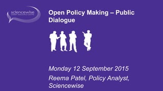 Open Policy Making – Public
Dialogue
Monday 12 September 2015
Reema Patel, Policy Analyst,
Sciencewise
 