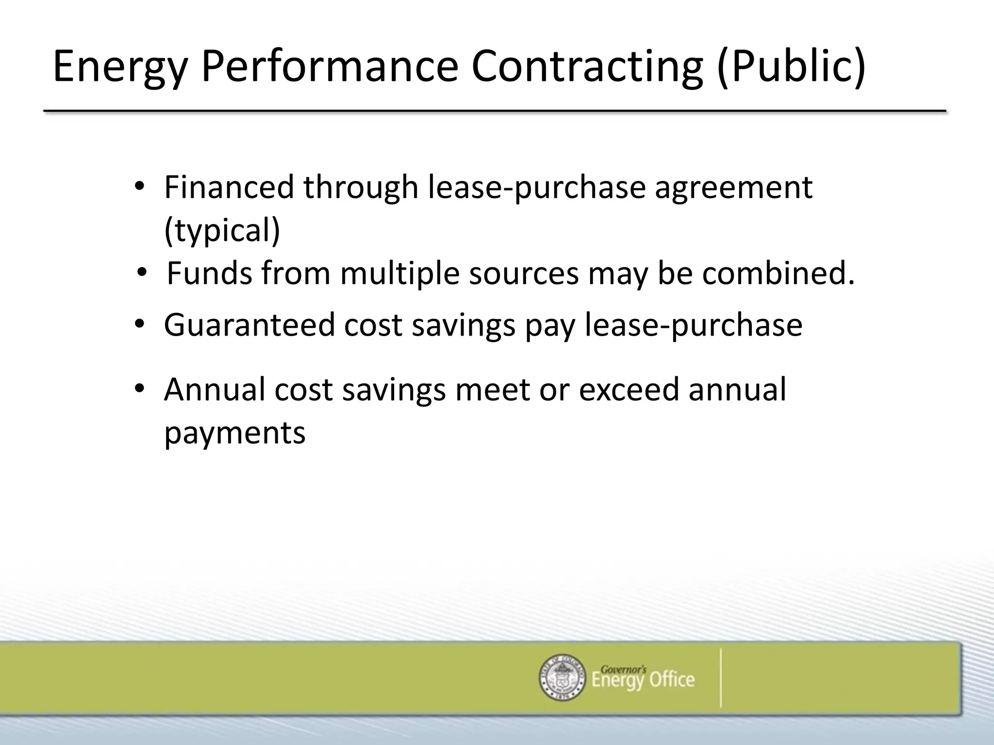 Energy Performance Contracting (Public)

   • Financed through lease-purchase agreement
     (typical)
   • Funds from multiple sources may be combined.
   • Guaranteed cost savings pay lease-purchase
   • Annual cost savings meet or exceed annual
     payments
 
