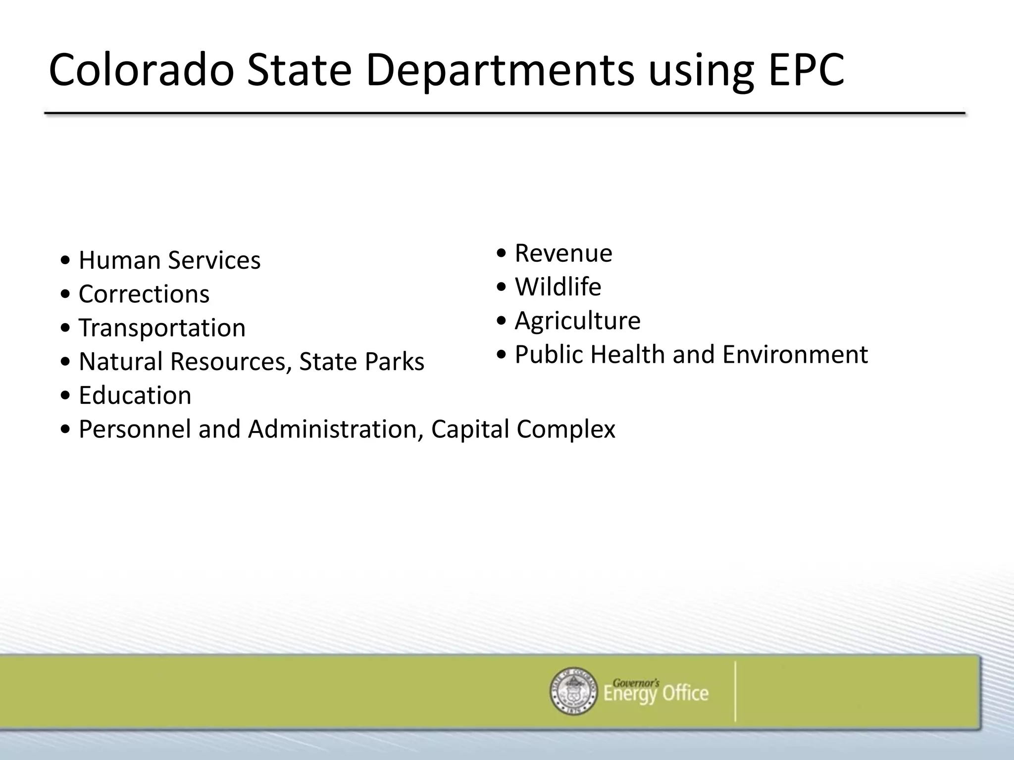 Colorado State Departments using EPC


• Human Services                     • Revenue
• Corrections                        • Wildlife
• Transportation                     • Agriculture
• Natural Resources, State Parks     • Public Health and Environment
• Education
• Personnel and Administration, Capital Complex
 