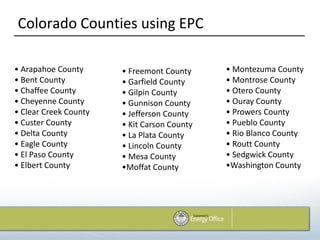 Colorado Counties using EPC

• Arapahoe County      • Freemont County     • Montezuma County
• Bent County          • Garfield County     • Montrose County
• Chaffee County       • Gilpin County       • Otero County
• Cheyenne County      • Gunnison County     • Ouray County
• Clear Creek County   • Jefferson County    • Prowers County
• Custer County        • Kit Carson County   • Pueblo County
• Delta County         • La Plata County     • Rio Blanco County
• Eagle County         • Lincoln County      • Routt County
• El Paso County       • Mesa County         • Sedgwick County
• Elbert County        •Moffat County        •Washington County
 