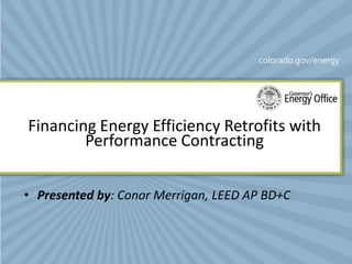 colorado.gov/energy




Financing Energy Efficiency Retrofits with
        Performance Contracting


• Presented by: Conor Merrigan, LEED AP BD+C
 