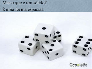 Mas o que é um sólido?
É uma forma espacial.
 