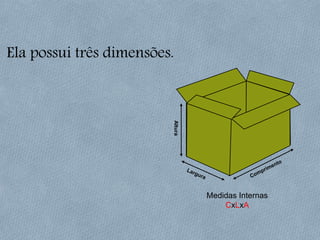 Ela possui três dimensões.
Altura
Medidas Internas
CxLxA
 