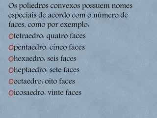 Os poliedros convexos possuem nomes
especiais de acordo com o número de
faces, como por exemplo:
Otetraedro: quatro faces
Opentaedro: cinco faces
Ohexaedro: seis faces
Oheptaedro: sete faces
Ooctaedro: oito faces
Oicosaedro: vinte faces
 