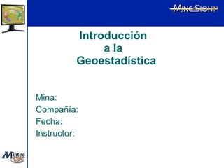 Introducción   a la   Geoestadística Mina: Compañía: Fecha: Instructor: 