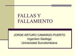 FALLAS Y FALLAMIENTO JORGE ARTURO CAMARGO PUERTO Ingeniero Geólogo Universidad Surcolombiana 