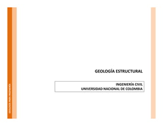 GEOLOGÍAPARAINGENIERÍA
GEOLOGÍA ESTRUCTURAL
INGENIERÍA CIVIL
UNIVERSIDAD NACIONAL DE COLOMBIA
 