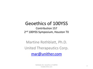 Geoethics of 100YSS
Contribution 157
2nd 100YSS Symposium, Houston TX
Martine Rothblatt, Ph.D.
United Therapeutics Corp.
mar@unither.com
Rothblatt, M., Geoethics of 100YSS
mar@unither.com
2
 
