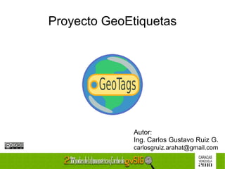 Proyecto GeoEtiquetas Autor: Ing. Carlos Gustavo Ruiz G. [email_address]   