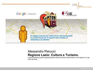 Copyright 2007 - LAit S.p.A. Alessandro Pierucci Regione Lazio: Cultura e Turismo. Il valore dell'informazione geolocalizzata nella promozione del territorio e nel rapporto con gli utenti del web. 