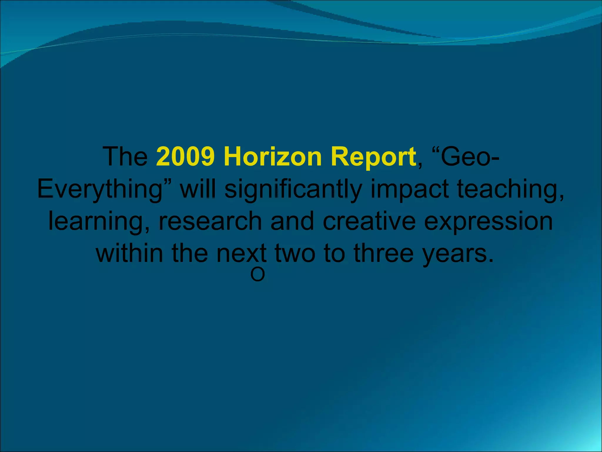 The 2009 Horizon Report, “Geo-
Everything” will significantly impact teaching,
 learning, research and creative expression
     within the next two to three years.
                  O
 