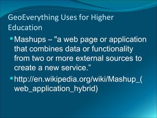 GeoEverything Uses for Higher
Education
 Mashups – "a web page or application
  that combines data or functionality
  from two or more external sources to
  create a new service.”
 http://en.wikipedia.org/wiki/Mashup_(
  web_application_hybrid)
 