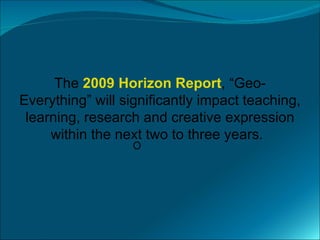 The 2009 Horizon Report, “Geo-
Everything” will significantly impact teaching,
 learning, research and creative expression
     within the next two to three years.
                  O
 