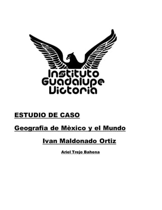ESTUDIO DE CASO
Geografia de Mèxico y el Mundo
Ivan Maldonado Ortiz
Ariel Trejo Bahena
 