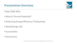 Presentation Overview
 Start With Why
 What is Thermal Potential?
 Enhancing Energy Efficiency / Productivity
 Geoexchange 101
 Case Studies
 Conclusions
The Role of Thermal Potential in Enhancing Energy Efficiency / Productivity
 