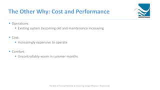 The Other Why: Cost and Performance
 Operations:
 Existing system becoming old and maintenance increasing
 Cost:
 Increasingly expensive to operate
 Comfort:
 Uncontrollably warm in summer months
The Role of Thermal Potential in Enhancing Energy Efficiency / Productivity
 
