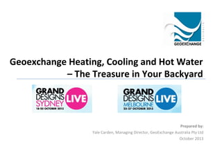 Geoexchange Heating, Cooling and Hot Water
– The Treasure in Your Backyard

Prepared by:
Yale Carden, Managing Director, GeoExchange Australia Pty Ltd
October 2013

 