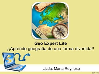 Geo Expert Lite
¡¡Aprende geografía de una forma divertida!!
Licda. Maria Reynoso
 