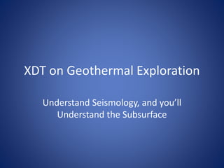 XDT on Geothermal Exploration
Understand Seismology, and you’ll
Understand the Subsurface
 