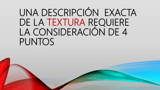 UNA DESCRIPCIÓN EXACTA
DE LA TEXTURA REQUIERE
LA CONSIDERACIÓN DE 4
PUNTOS
 