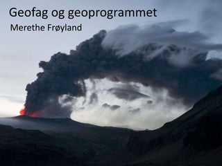 Geofag og geoprogrammet 
Merethe Frøyland 
 