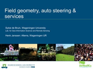Field geometry, auto steering & services Sytze de Bruin, Wageningen University Lab. for Geo-Information Science and Remote Sensing Henk Janssen: Alterra, Wageningen UR 